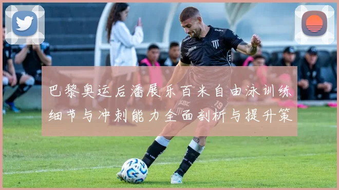 巴黎奥运后潘展乐百米自由泳训练细节与冲刺能力全面剖析与提升策略探讨