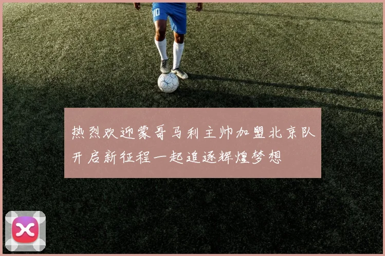 热烈欢迎蒙哥马利主帅加盟北京队开启新征程一起追逐辉煌梦想