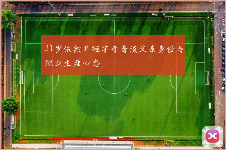 31岁依然年轻字母哥谈父亲身份与职业生涯心态
