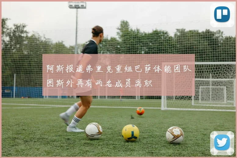 阿斯报道弗里克重组巴萨体能团队图斯外再有两名成员离职