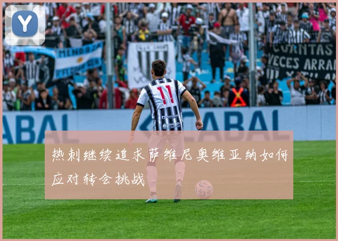 热刺继续追求萨维尼奥维亚纳如何应对转会挑战