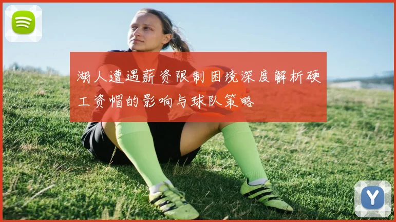 湖人遭遇薪资限制困境深度解析硬工资帽的影响与球队策略