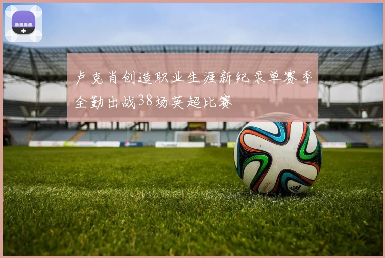 卢克肖创造职业生涯新纪录单赛季全勤出战38场英超比赛