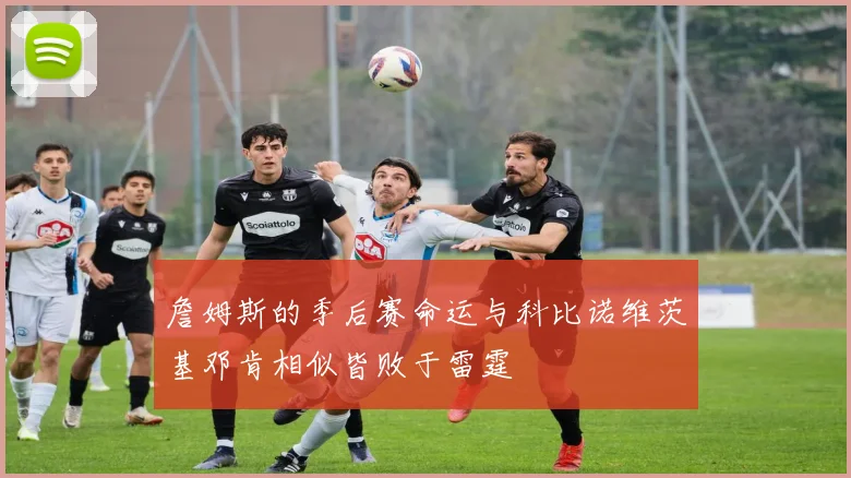 詹姆斯的季后赛命运与科比诺维茨基邓肯相似皆败于雷霆