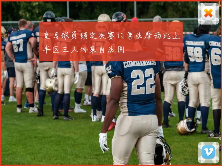 皇马球员锁定决赛门票法摩西比上半区三人均来自法国