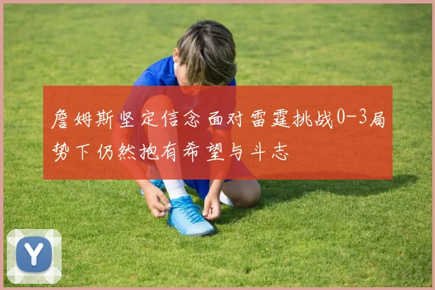 詹姆斯坚定信念面对雷霆挑战0-3局势下仍然抱有希望与斗志