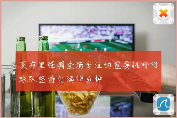 莫布里强调全场专注的重要性呼吁球队坚持打满48分钟