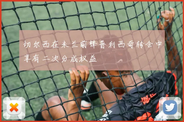 切尔西在米兰前锋普利西奇转会中享有二次分成权益