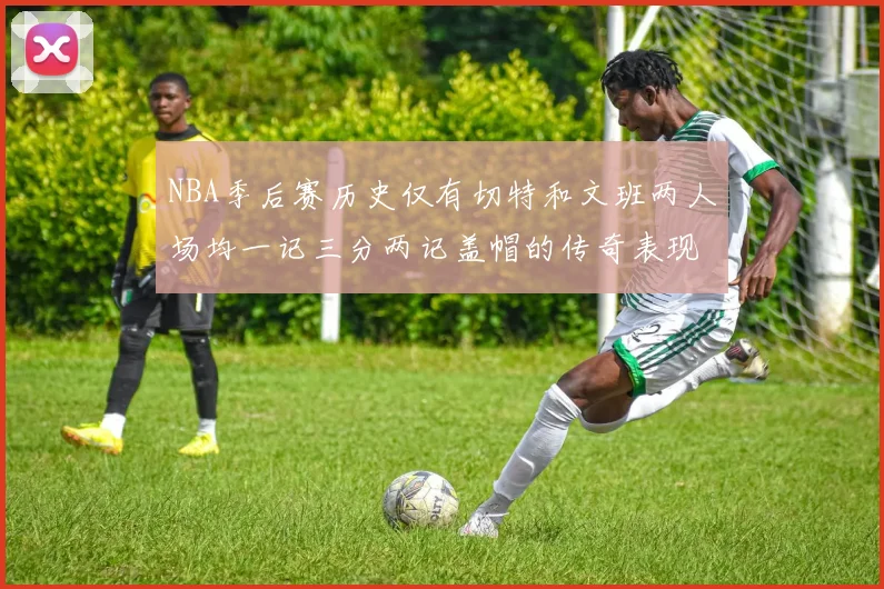 NBA季后赛历史仅有切特和文班两人场均一记三分两记盖帽的传奇表现