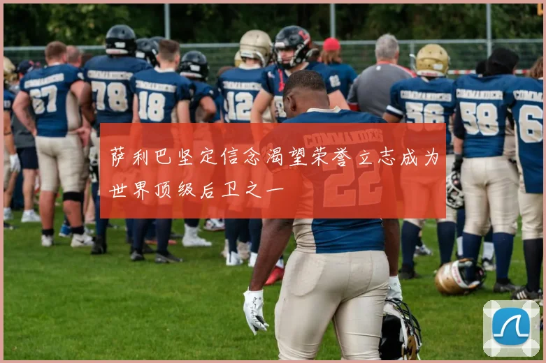 萨利巴坚定信念渴望荣誉立志成为世界顶级后卫之一