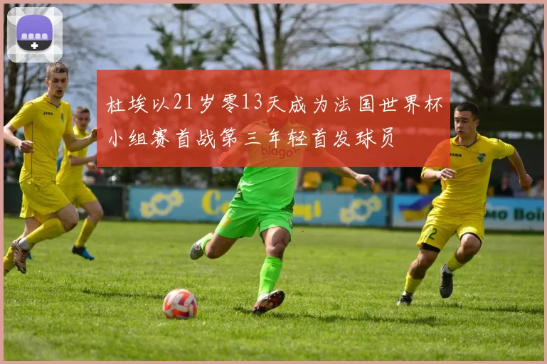 杜埃以21岁零13天成为法国世界杯小组赛首战第三年轻首发球员