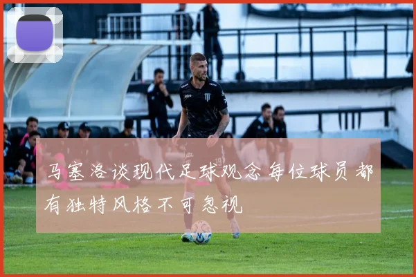 马塞洛谈现代足球观念每位球员都有独特风格不可忽视