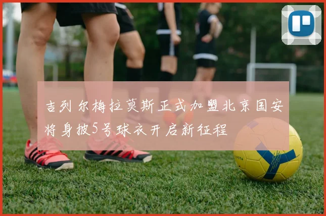 吉列尔梅拉莫斯正式加盟北京国安将身披5号球衣开启新征程