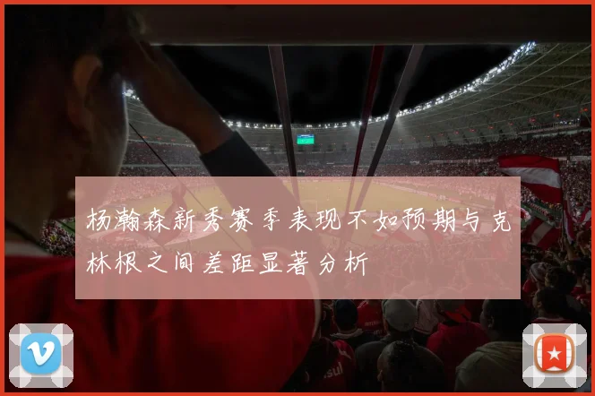 杨瀚森新秀赛季表现不如预期与克林根之间差距显著分析