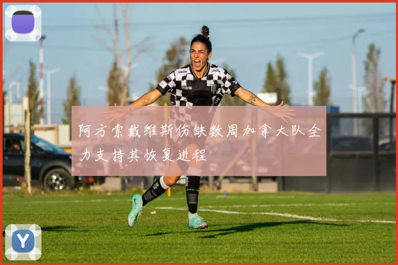 阿方索戴维斯伤缺数周加拿大队全力支持其恢复进程