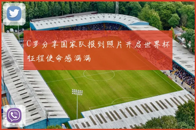 C罗分享国家队报到照片开启世界杯征程使命感满满