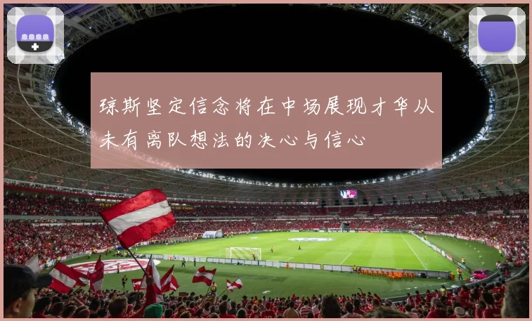 琼斯坚定信念将在中场展现才华从未有离队想法的决心与信心