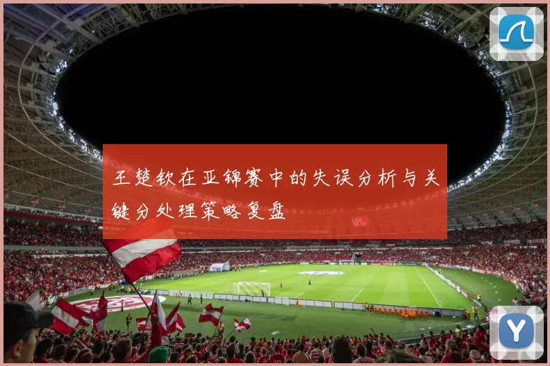 王楚钦在亚锦赛中的失误分析与关键分处理策略复盘