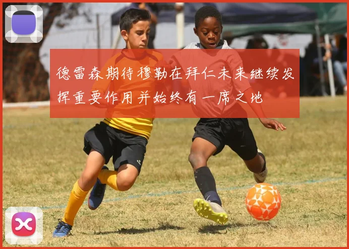 德雷森期待穆勒在拜仁未来继续发挥重要作用并始终有一席之地