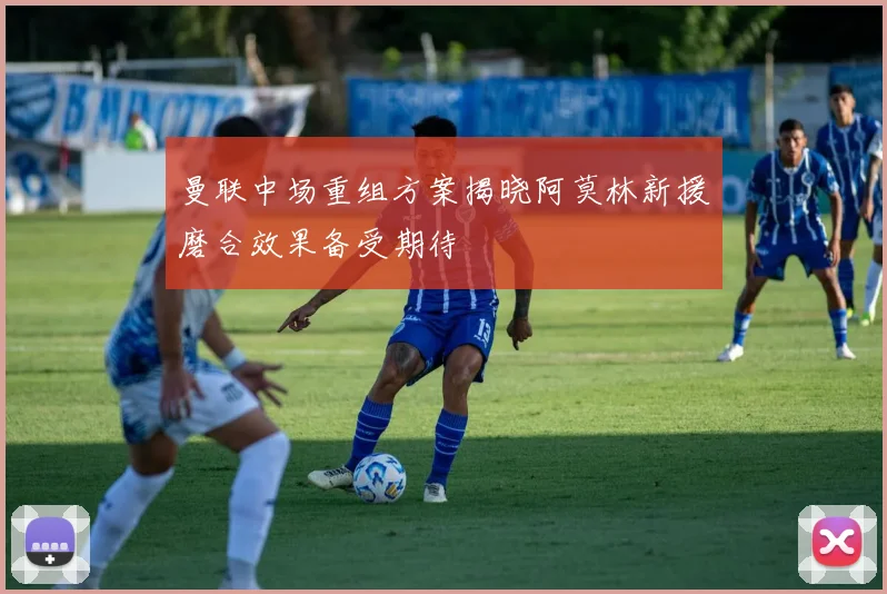 曼联中场重组方案揭晓阿莫林新援磨合效果备受期待