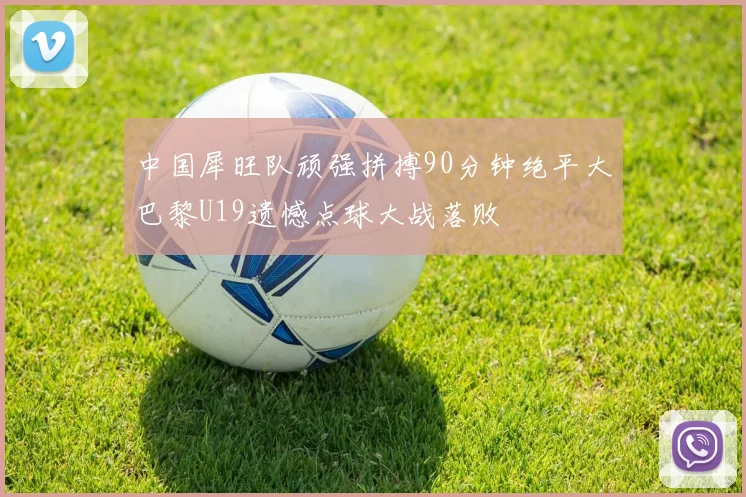 中国犀旺队顽强拼搏90分钟绝平大巴黎U19遗憾点球大战落败