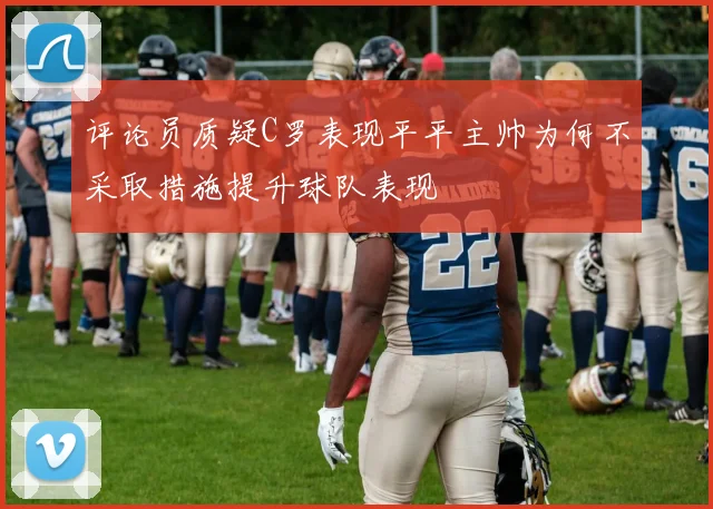 评论员质疑C罗表现平平主帅为何不采取措施提升球队表现