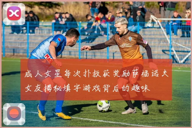 成人女星每次扑救获奖励萨福诺夫女友揭秘填字游戏背后的趣味