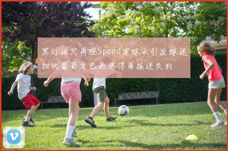 冥灯诅咒再现Speed穿球衣引发球迷担忧葡萄牙巴西佛得角接连失利