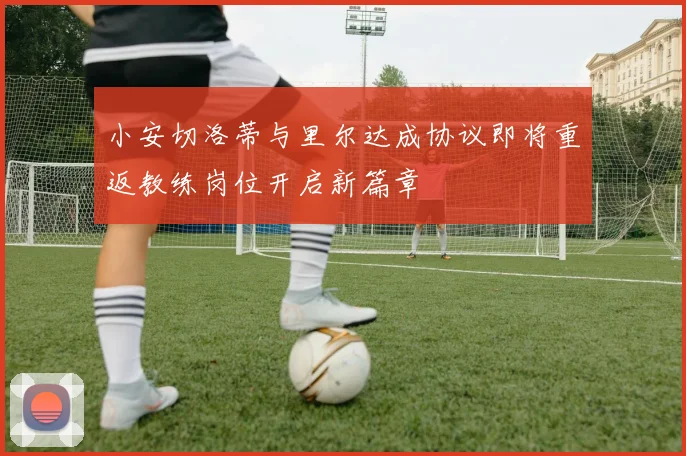 小安切洛蒂与里尔达成协议即将重返教练岗位开启新篇章