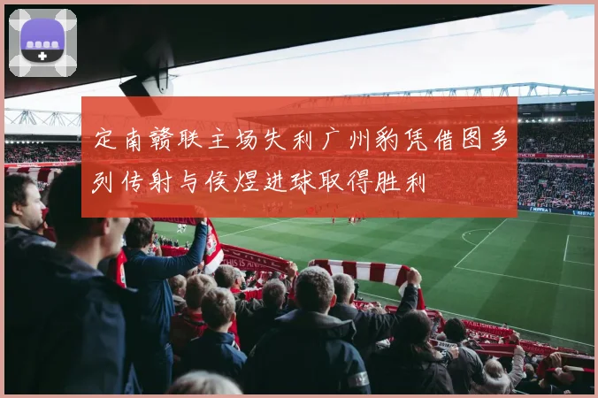 定南赣联主场失利广州豹凭借图多列传射与侯煜进球取得胜利