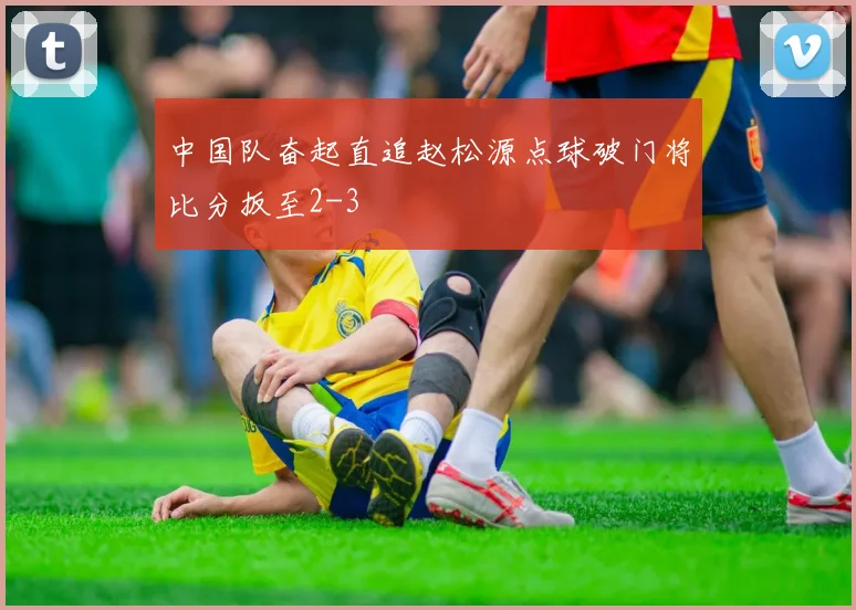 中国队奋起直追赵松源点球破门将比分扳至2-3