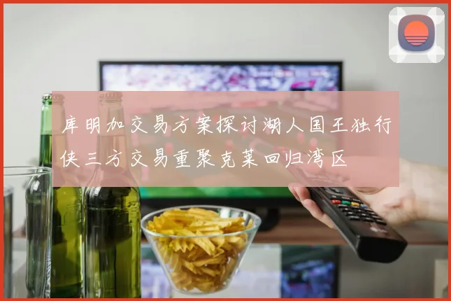 库明加交易方案探讨湖人国王独行侠三方交易重聚克莱回归湾区