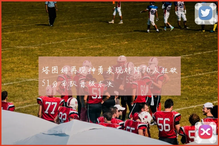 塔图姆再现神勇表现对阵76人狂砍51分率队晋级东决