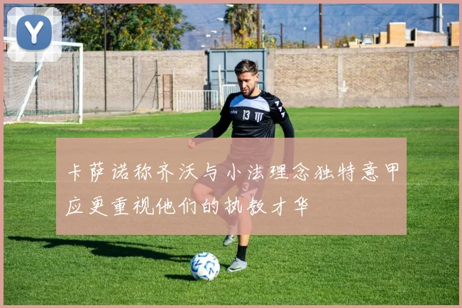 卡萨诺称齐沃与小法理念独特意甲应更重视他们的执教才华