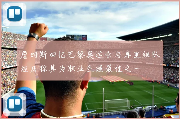 詹姆斯回忆巴黎奥运会与库里组队经历称其为职业生涯最佳之一