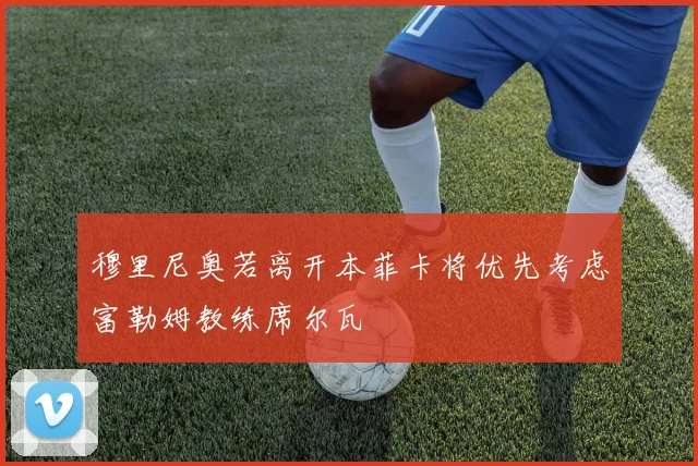 穆里尼奥若离开本菲卡将优先考虑富勒姆教练席尔瓦